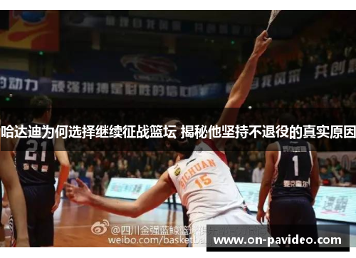 哈达迪为何选择继续征战篮坛 揭秘他坚持不退役的真实原因 哈达迪为何选择继续征战篮坛 揭秘他坚持不退役的真实原因