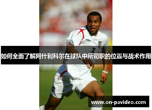 如何全面了解阿什利科尔在球队中所司职的位置与战术作用 如何全面了解阿什利科尔在球队中所司职的位置与战术作用