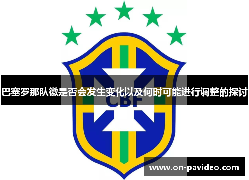 巴塞罗那队徽是否会发生变化以及何时可能进行调整的探讨 巴塞罗那队徽是否会发生变化以及何时可能进行调整的探讨