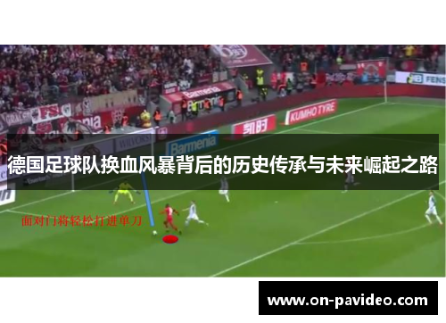 德国足球队换血风暴背后的历史传承与未来崛起之路 德国足球队换血风暴背后的历史传承与未来崛起之路