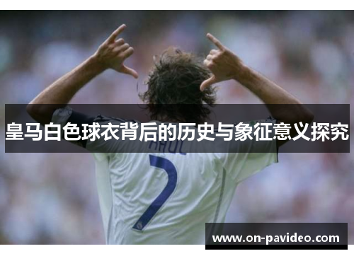 皇马白色球衣背后的历史与象征意义探究