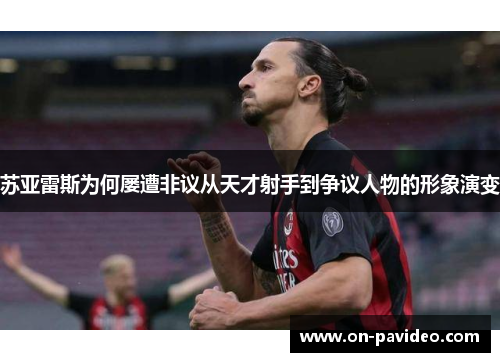 苏亚雷斯为何屡遭非议从天才射手到争议人物的形象演变 苏亚雷斯为何屡遭非议从天才射手到争议人物的形象演变