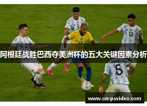 阿根廷战胜巴西夺美洲杯的五大关键因素分析 阿根廷战胜巴西夺美洲杯的五大关键因素分析