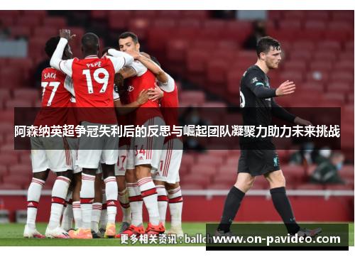 阿森纳英超争冠失利后的反思与崛起团队凝聚力助力未来挑战 阿森纳英超争冠失利后的反思与崛起团队凝聚力助力未来挑战