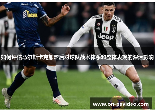 如何评估马尔斯卡克加盟后对球队战术体系和整体表现的深远影响 如何评估马尔斯卡克加盟后对球队战术体系和整体表现的深远影响