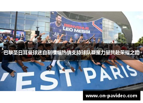 巴黎圣日耳曼球迷自制横幅热情支持球队凝聚力量共赴荣耀之路 巴黎圣日耳曼球迷自制横幅热情支持球队凝聚力量共赴荣耀之路