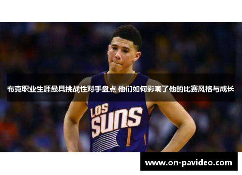 布克职业生涯最具挑战性对手盘点 他们如何影响了他的比赛风格与成长 布克职业生涯最具挑战性对手盘点 他们如何影响了他的比赛风格与成长