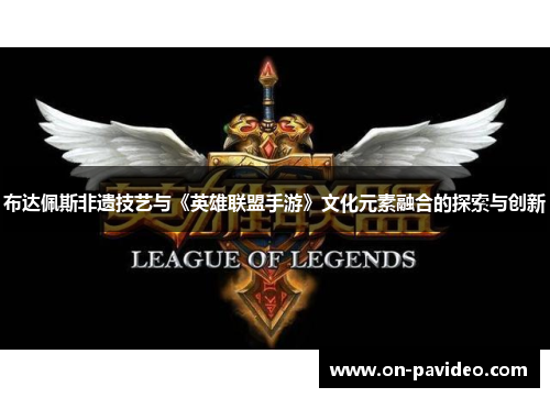布达佩斯非遗技艺与《英雄联盟手游》文化元素融合的探索与创新 布达佩斯非遗技艺与《英雄联盟手游》文化元素融合的探索与创新