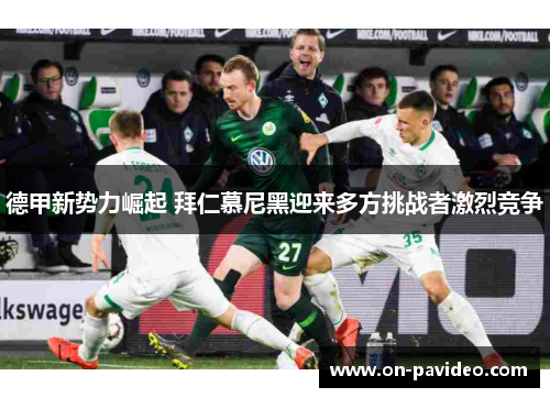 德甲新势力崛起 拜仁慕尼黑迎来多方挑战者激烈竞争 德甲新势力崛起 拜仁慕尼黑迎来多方挑战者激烈竞争