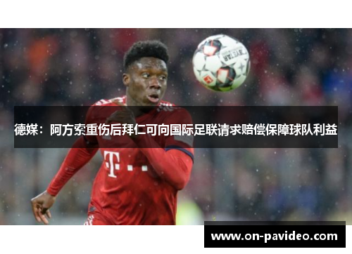 德媒:阿方索重伤后拜仁可向国际足联请求赔偿保障球队利益 德媒:阿方索重伤后拜仁可向国际足联请求赔偿保障球队利益