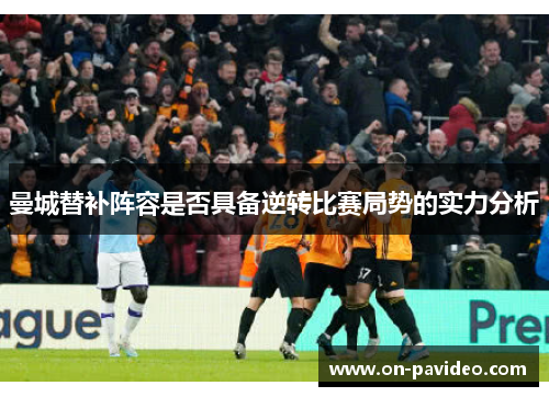 曼城替补阵容是否具备逆转比赛局势的实力分析 曼城替补阵容是否具备逆转比赛局势的实力分析