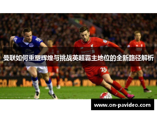 曼联如何重塑辉煌与挑战英超霸主地位的全新路径解析 曼联如何重塑辉煌与挑战英超霸主地位的全新路径解析