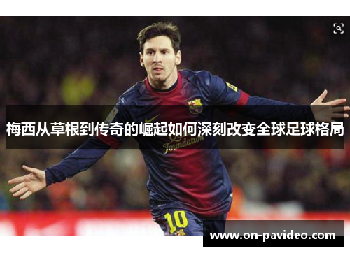 梅西从草根到传奇的崛起如何深刻改变全球足球格局 梅西从草根到传奇的崛起如何深刻改变全球足球格局