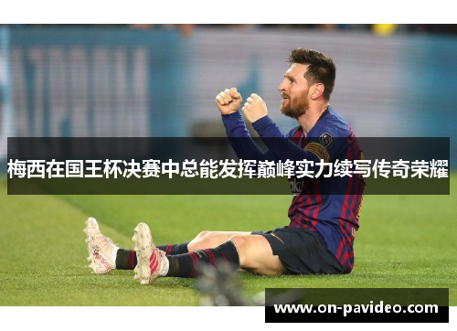 梅西在国王杯决赛中总能发挥巅峰实力续写传奇荣耀 梅西在国王杯决赛中总能发挥巅峰实力续写传奇荣耀