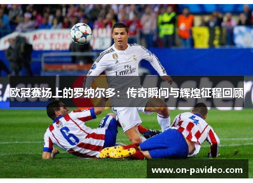 欧冠赛场上的罗纳尔多:传奇瞬间与辉煌征程回顾 欧冠赛场上的罗纳尔多:传奇瞬间与辉煌征程回顾
