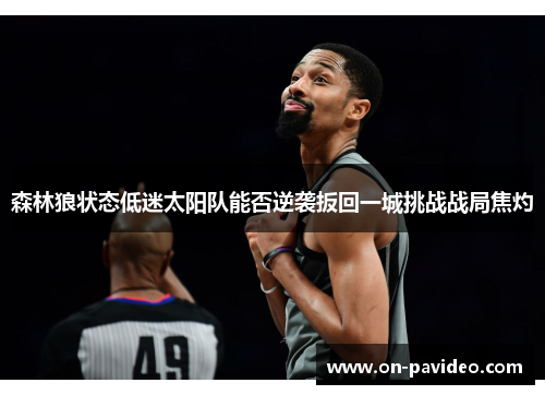 森林狼状态低迷太阳队能否逆袭扳回一城挑战战局焦灼 森林狼状态低迷太阳队能否逆袭扳回一城挑战战局焦灼