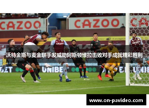 沃特金斯与麦金联手发威助阿斯顿维拉击败对手成就精彩胜利 沃特金斯与麦金联手发威助阿斯顿维拉击败对手成就精彩胜利