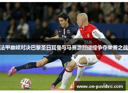 法甲巅峰对决巴黎圣日耳曼与马赛激烈碰撞争夺荣誉之战 法甲巅峰对决巴黎圣日耳曼与马赛激烈碰撞争夺荣誉之战
