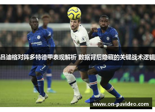 吕迪格对阵多特德甲表现解析 数据背后隐藏的关键战术逻辑