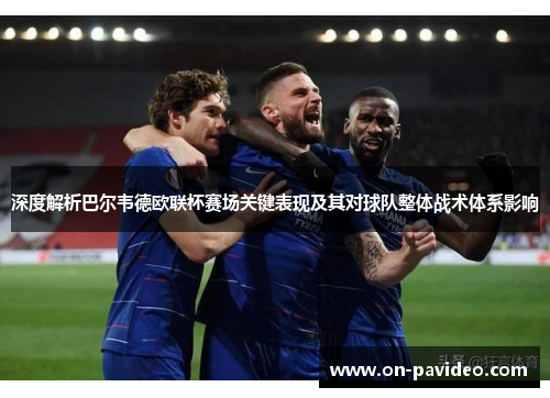 深度解析巴尔韦德欧联杯赛场关键表现及其对球队整体战术体系影响
