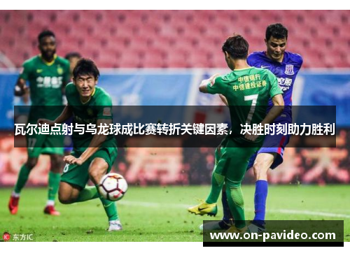 瓦尔迪点射与乌龙球成比赛转折关键因素，决胜时刻助力胜利