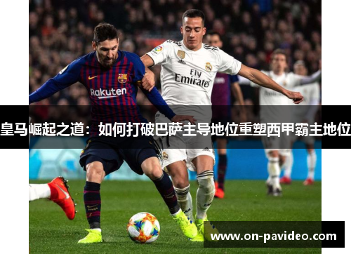 皇马崛起之道:如何打破巴萨主导地位重塑西甲霸主地位 皇马崛起之道:如何打破巴萨主导地位重塑西甲霸主地位
