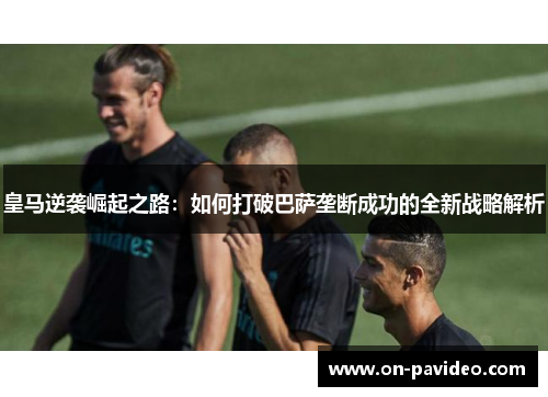 皇马逆袭崛起之路：如何打破巴萨垄断成功的全新战略解析