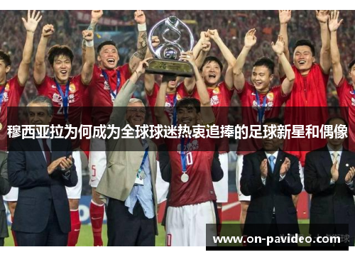 穆西亚拉为何成为全球球迷热衷追捧的足球新星和偶像