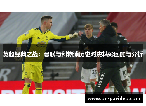 英超经典之战:曼联与利物浦历史对决精彩回顾与分析 英超经典之战:曼联与利物浦历史对决精彩回顾与分析