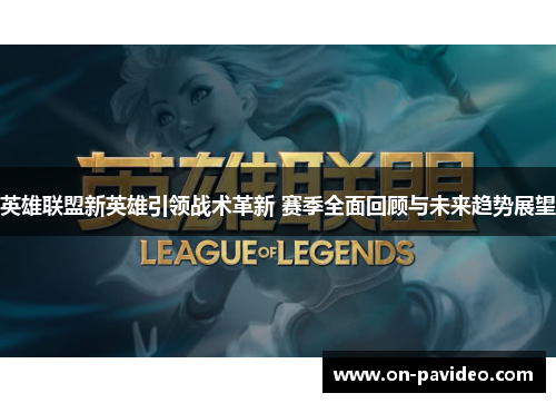 英雄联盟新英雄引领战术革新 赛季全面回顾与未来趋势展望 英雄联盟新英雄引领战术革新 赛季全面回顾与未来趋势展望