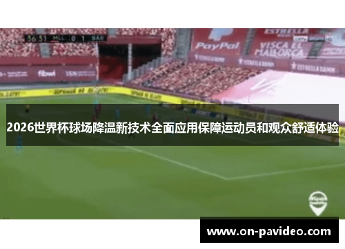2026世界杯球场降温新技术全面应用保障运动员和观众舒适体验 2026世界杯球场降温新技术全面应用保障运动员和观众舒适体验