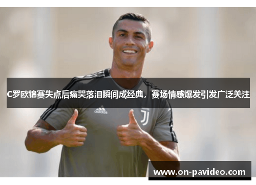 C罗欧锦赛失点后痛哭落泪瞬间成经典,赛场情感爆发引发广泛关注 C罗欧锦赛失点后痛哭落泪瞬间成经典,赛场情感爆发引发广泛关注