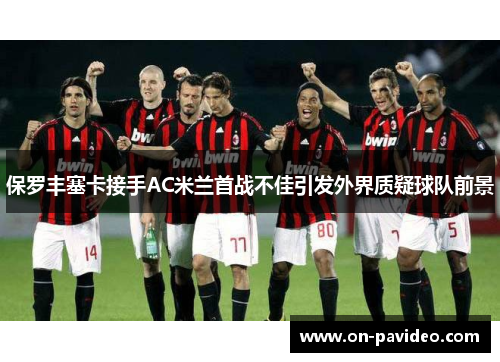 保罗丰塞卡接手AC米兰首战不佳引发外界质疑球队前景 保罗丰塞卡接手AC米兰首战不佳引发外界质疑球队前景