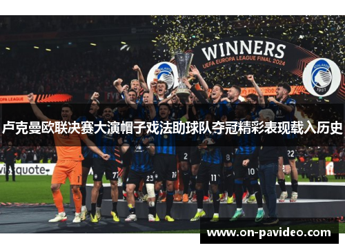 卢克曼欧联决赛大演帽子戏法助球队夺冠精彩表现载入历史