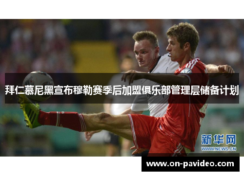 拜仁慕尼黑宣布穆勒赛季后加盟俱乐部管理层储备计划 拜仁慕尼黑宣布穆勒赛季后加盟俱乐部管理层储备计划