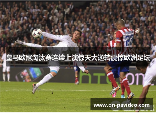 皇马欧冠淘汰赛连续上演惊天大逆转震惊欧洲足坛 皇马欧冠淘汰赛连续上演惊天大逆转震惊欧洲足坛