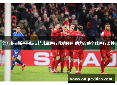 莱万多夫斯基积极支持儿童医疗救助项目 助力改善全球医疗条件