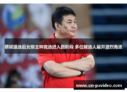 蔡斌退选后女排主帅竞选进入新阶段 多位候选人展开激烈角逐