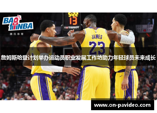 詹姆斯哈登计划举办运动员职业发展工作坊助力年轻球员未来成长 詹姆斯哈登计划举办运动员职业发展工作坊助力年轻球员未来成长