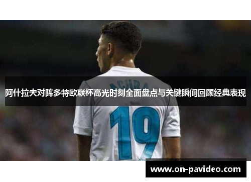 阿什拉夫对阵多特欧联杯高光时刻全面盘点与关键瞬间回顾经典表现
