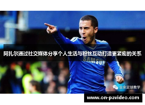 阿扎尔通过社交媒体分享个人生活与粉丝互动打造更紧密的关系