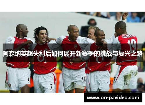 阿森纳英超失利后如何展开新赛季的挑战与复兴之路
