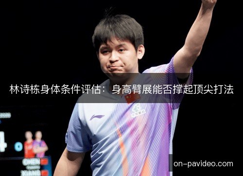 林诗栋身体条件评估:身高臂展能否撑起顶尖打法 林诗栋身体条件评估:身高臂展能否撑起顶尖打法
