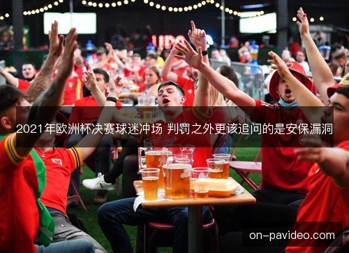 2021年欧洲杯决赛球迷冲场 判罚之外更该追问的是安保漏洞 2021年欧洲杯决赛球迷冲场 判罚之外更该追问的是安保漏洞